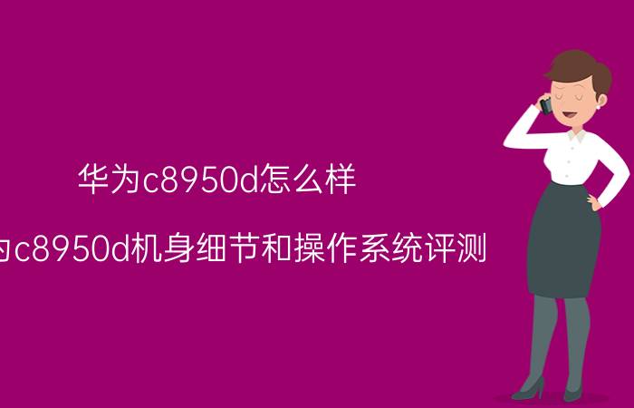 华为c8950d怎么样 华为c8950d机身细节和操作系统评测